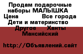 Продам подарочные наборы МАЛЫШКА › Цена ­ 3 500 - Все города Дети и материнство » Другое   . Ханты-Мансийский